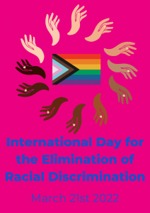 Pink background with a circle of hands with different skintones surrounding the progress pride flag. Underneath black text reads 'International Day for the Elimination of Racial Discrimination March 21st 2022'